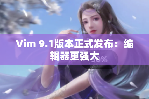 Vim 9.1版本正式发布：编辑器更强大