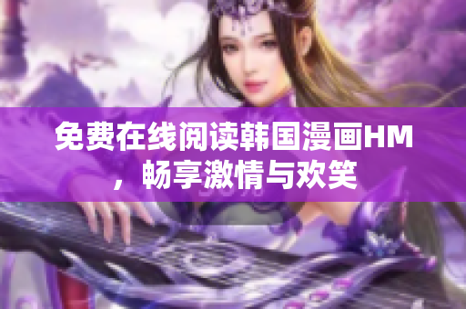 免费在线阅读韩国漫画HM，畅享激情与欢笑