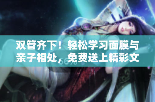 双管齐下！轻松学习面膜与亲子相处，免费送上精彩文章