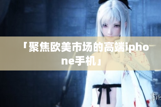 「聚焦欧美市场的高端iphone手机」