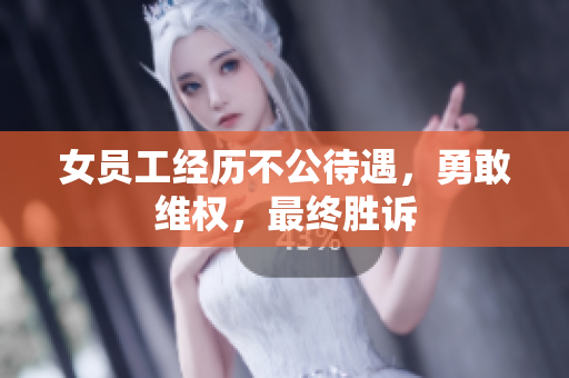 女员工经历不公待遇，勇敢维权，最终胜诉