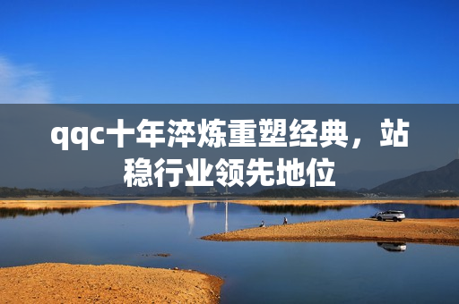 qqc十年淬炼重塑经典，站稳行业领先地位