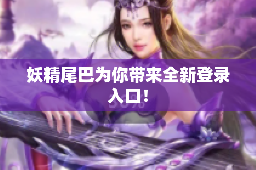 妖精尾巴为你带来全新登录入口！