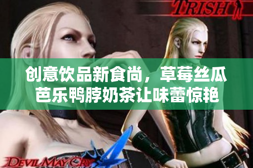 创意饮品新食尚，草莓丝瓜芭乐鸭脖奶茶让味蕾惊艳