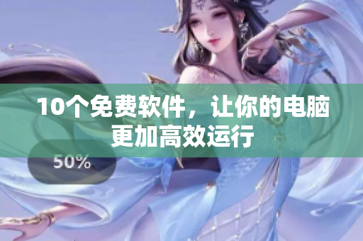10个免费软件，让你的电脑更加高效运行