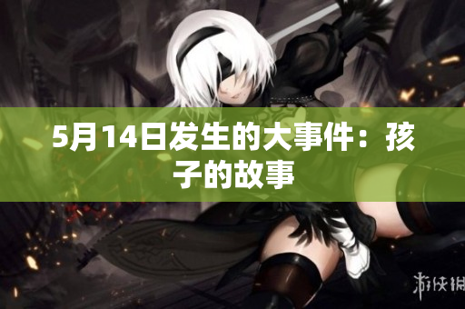 5月14日发生的大事件：孩子的故事