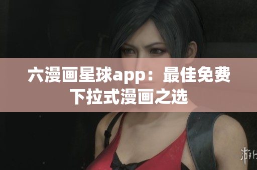 六漫画星球app：最佳免费下拉式漫画之选