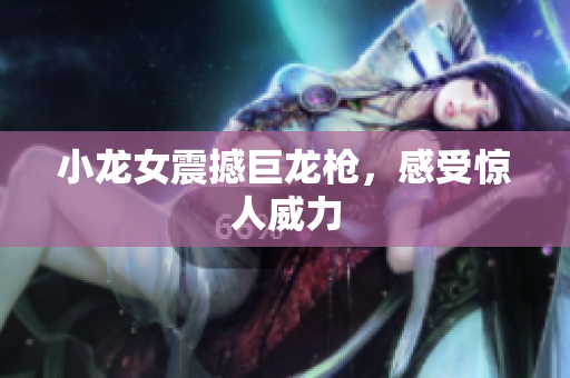 小龙女震撼巨龙枪，感受惊人威力