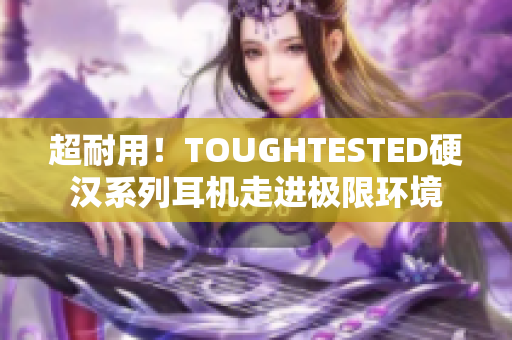超耐用！TOUGHTESTED硬汉系列耳机走进极限环境