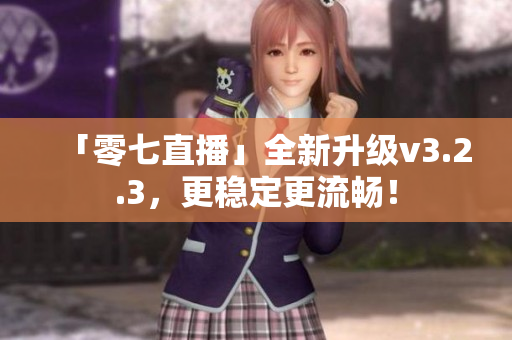 「零七直播」全新升级v3.2.3，更稳定更流畅！