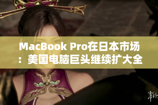 MacBook Pro在日本市场：美国电脑巨头继续扩大全球影响力