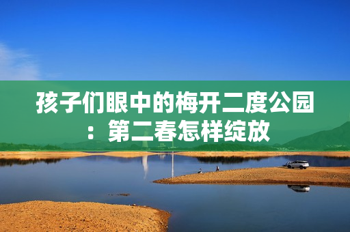 孩子们眼中的梅开二度公园：第二春怎样绽放