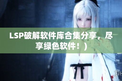 LSP破解软件库合集分享，尽享绿色软件！)