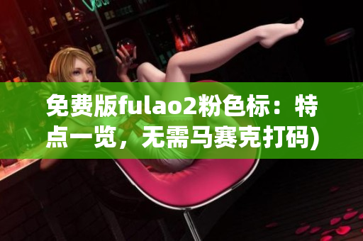 免费版fulao2粉色标：特点一览，无需马赛克打码)