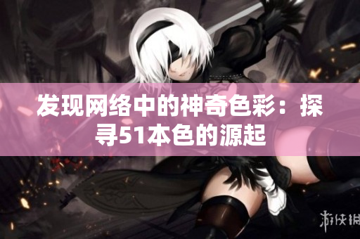发现网络中的神奇色彩：探寻51本色的源起