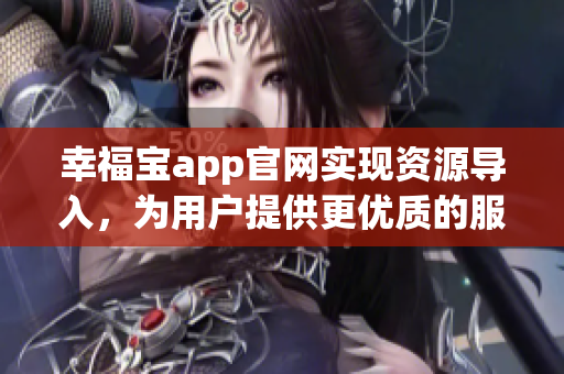 幸福宝app官网实现资源导入，为用户提供更优质的服务