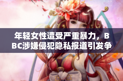 年轻女性遭受严重暴力，BBC涉嫌侵犯隐私报道引发争议