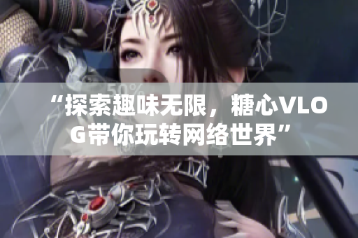 “探索趣味无限，糖心VLOG带你玩转网络世界”