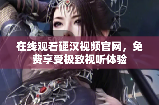 在线观看硬汉视频官网，免费享受极致视听体验