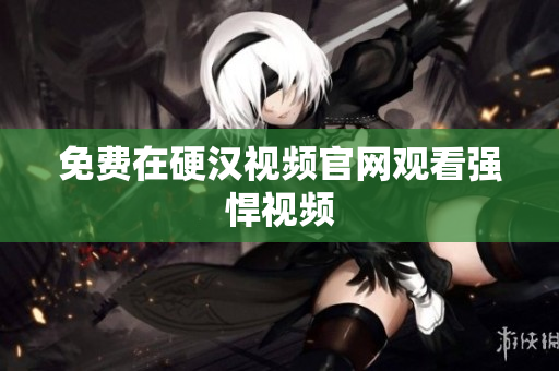 免费在硬汉视频官网观看强悍视频