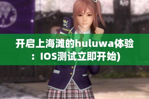 开启上海滩的huluwa体验：IOS测试立即开始)