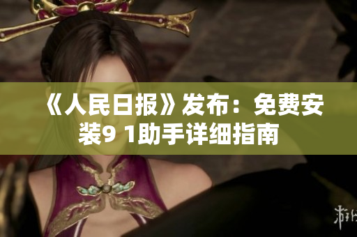 《人民日报》发布：免费安装9 1助手详细指南