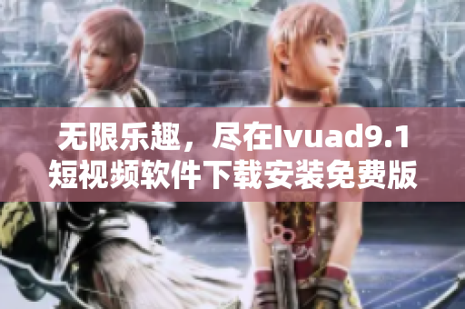无限乐趣，尽在Ivuad9.1短视频软件下载安装免费版
