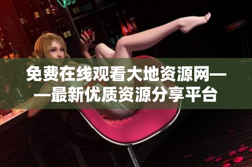 免费在线观看大地资源网——最新优质资源分享平台