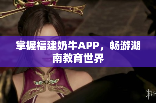 掌握福建奶牛APP，畅游湖南教育世界