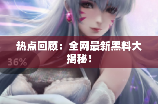 热点回顾：全网最新黑料大揭秘！