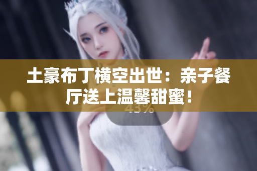 土豪布丁横空出世：亲子餐厅送上温馨甜蜜！