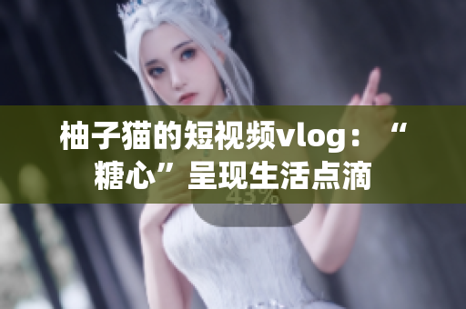 柚子猫的短视频vlog：“糖心”呈现生活点滴