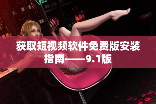 获取短视频软件免费版安装指南——9.1版