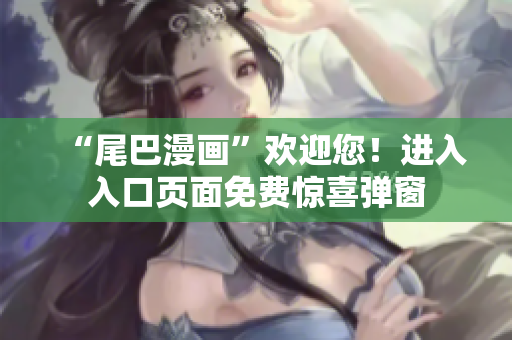 “尾巴漫画”欢迎您！进入入口页面免费惊喜弹窗