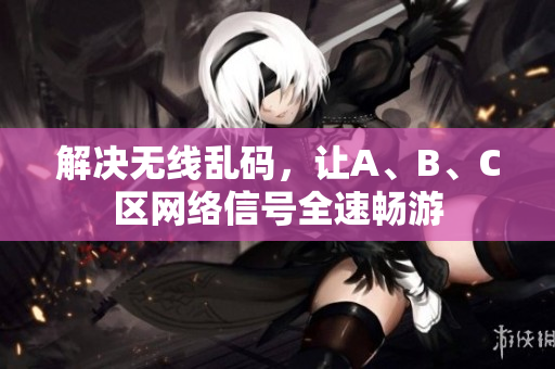 解决无线乱码，让A、B、C区网络信号全速畅游