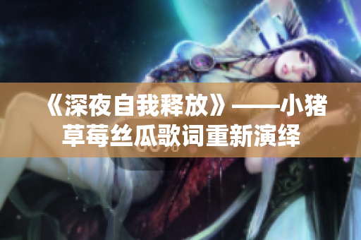 《深夜自我释放》——小猪草莓丝瓜歌词重新演绎