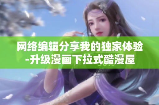 网络编辑分享我的独家体验-升级漫画下拉式酷漫屋