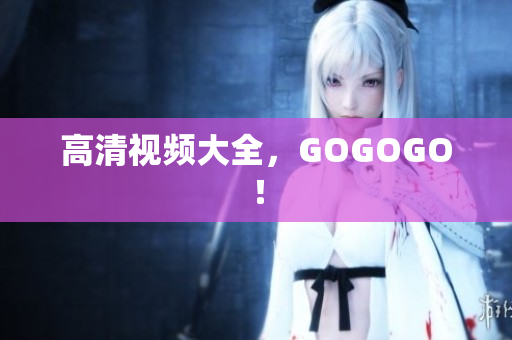 高清视频大全，GOGOGO！
