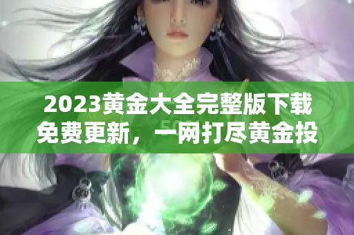 2023黄金大全完整版下载免费更新，一网打尽黄金投资知识