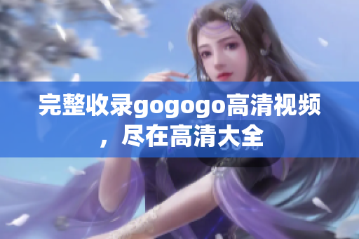 完整收录gogogo高清视频，尽在高清大全