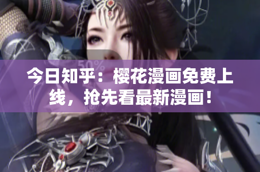 今日知乎：樱花漫画免费上线，抢先看最新漫画！