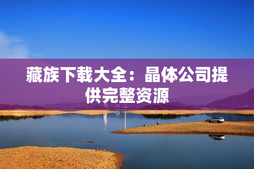 藏族下载大全：晶体公司提供完整资源