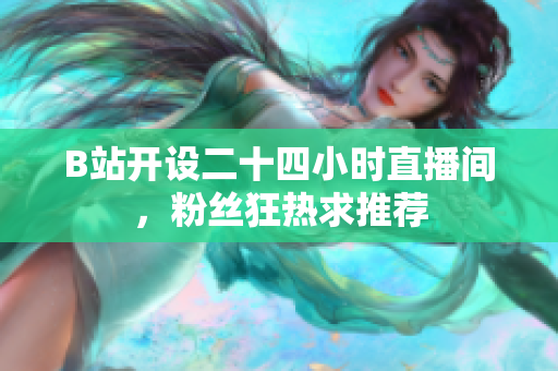 B站开设二十四小时直播间，粉丝狂热求推荐