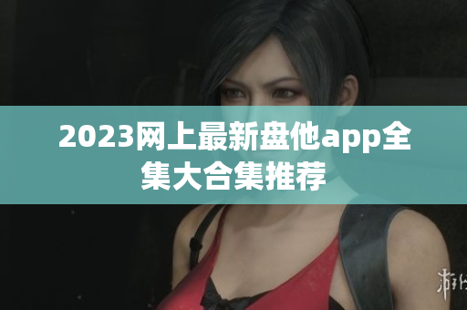 2023网上最新盘他app全集大合集推荐