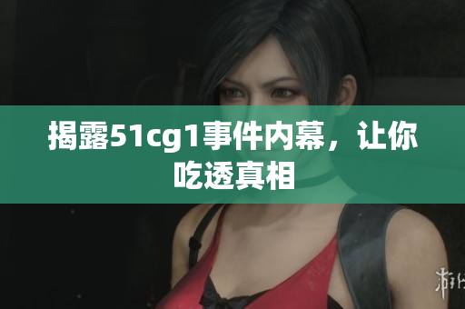 揭露51cg1事件内幕，让你吃透真相