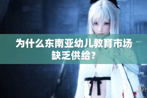 为什么东南亚幼儿教育市场缺乏供给？