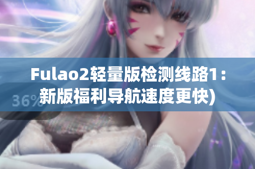 Fulao2轻量版检测线路1：新版福利导航速度更快)