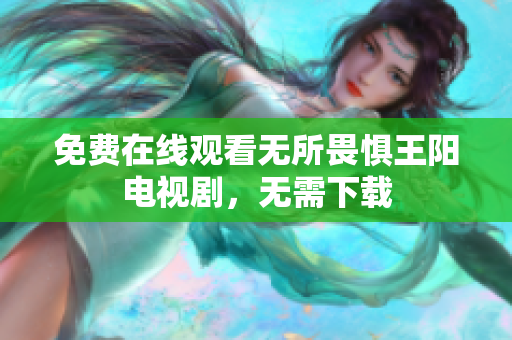 免费在线观看无所畏惧王阳电视剧，无需下载