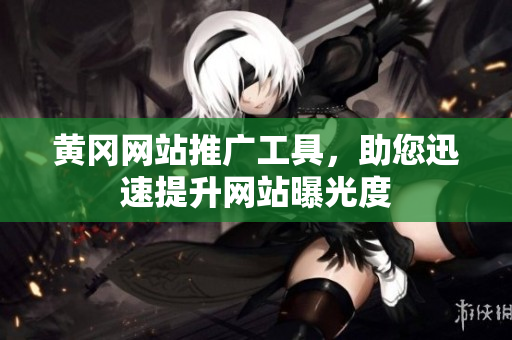 黄冈网站推广工具，助您迅速提升网站曝光度