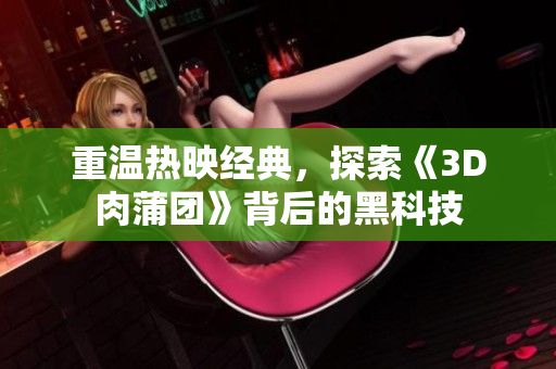 重温热映经典，探索《3D肉蒲团》背后的黑科技
